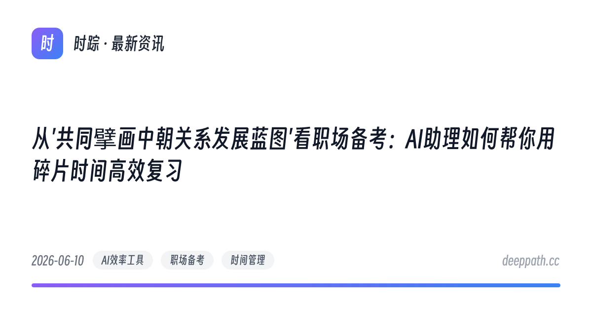 从'共同擘画中朝关系发展蓝图'看职场备考：AI助理如何帮你用碎片时间高效复习 - 文章封面