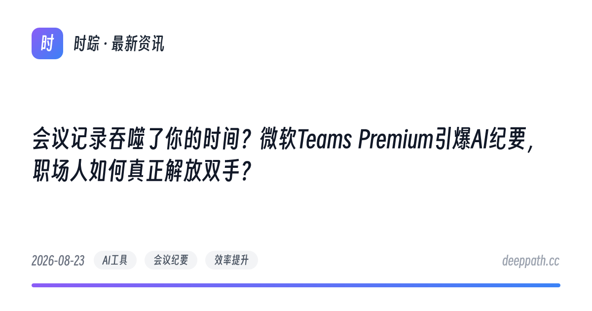 会议记录吞噬了你的时间？微软Teams Premium引爆AI纪要，职场人如何真正解放双手？ - 文章封面
