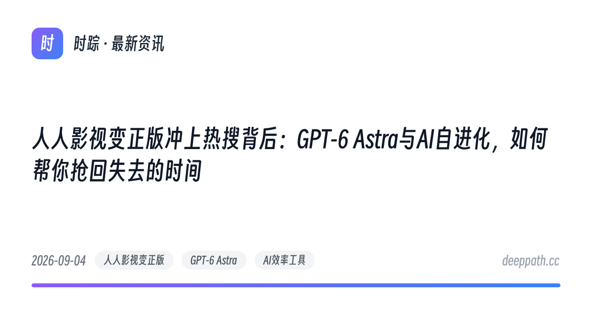 人人影视变正版冲上热搜背后：GPT-6 Astra与AI自进化，如何帮你抢回失去的时间 - 文章封面