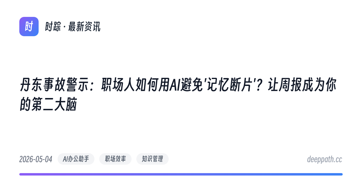 丹东事故警示：职场人如何用AI避免'记忆断片'？让周报成为你的第二大脑 - 文章封面