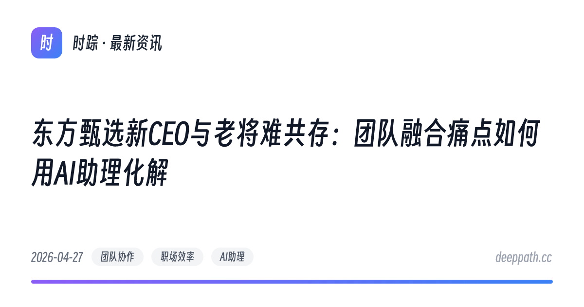 东方甄选新CEO与老将难共存：团队融合痛点如何用AI助理化解 - 文章封面