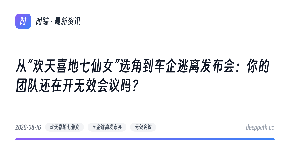 从“欢天喜地七仙女”选角到车企逃离发布会：你的团队还在开无效会议吗？ - 文章封面