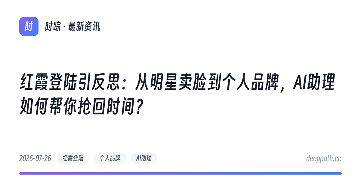 红霞登陆引反思：从明星卖脸到个人品牌，AI助理如何帮你抢回时间？ - 文章封面