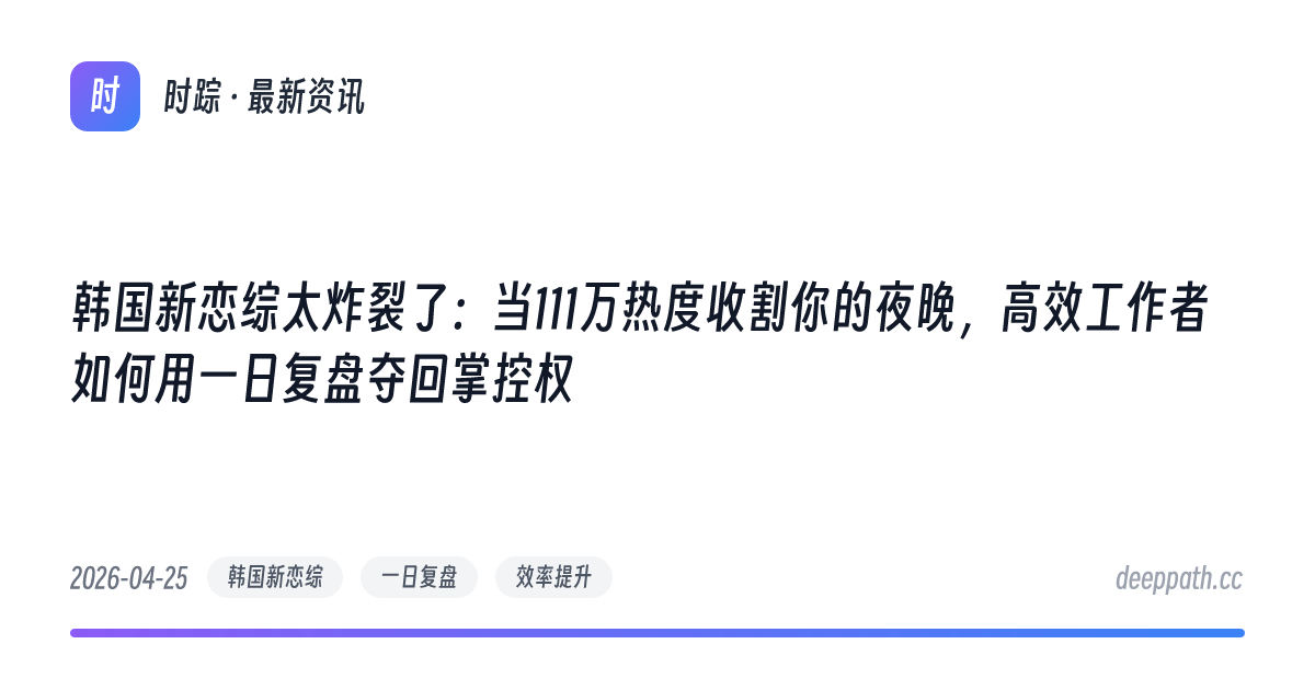韩国新恋综太炸裂了：当111万热度收割你的夜晚，高效工作者如何用一日复盘夺回掌控权 - 文章封面