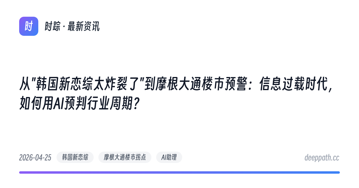 从"韩国新恋综太炸裂了"到摩根大通楼市预警：信息过载时代，如何用AI预判行业周期？ - 文章封面
