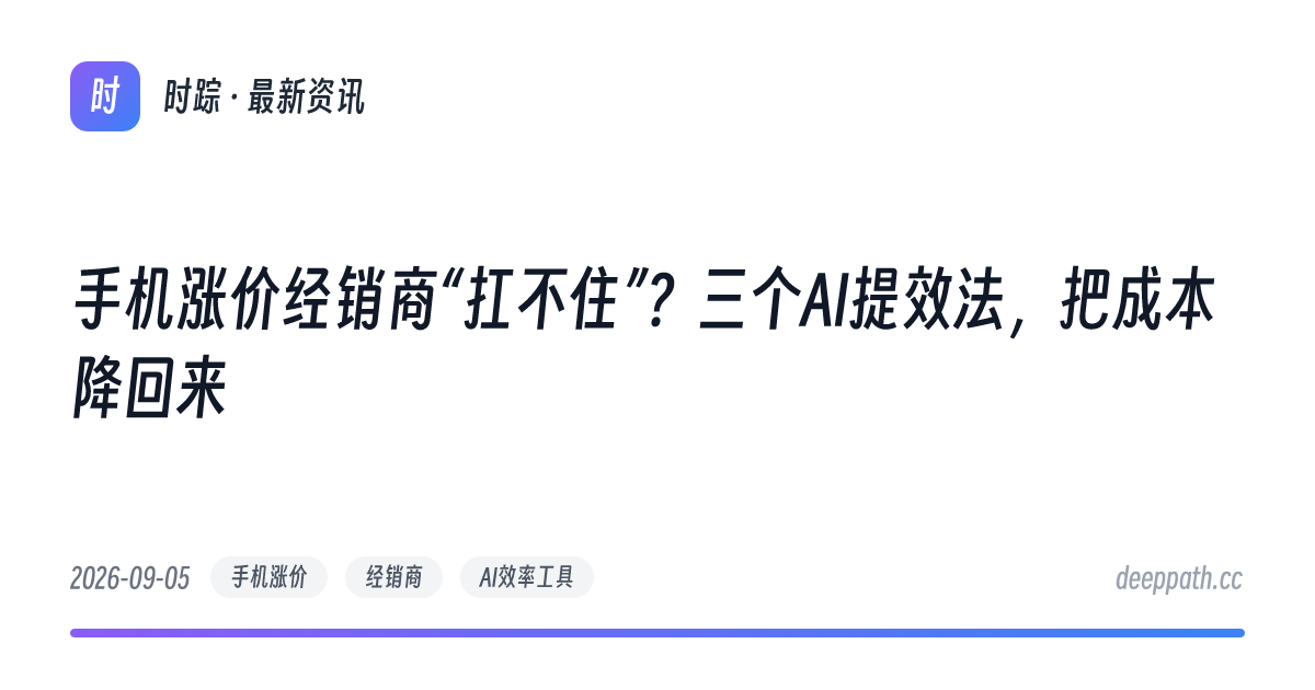 手机涨价经销商“扛不住”？三个AI提效法，把成本降回来 - 文章封面
