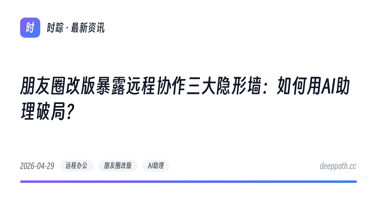 朋友圈改版暴露远程协作三大隐形墙：如何用AI助理破局？ - 文章封面