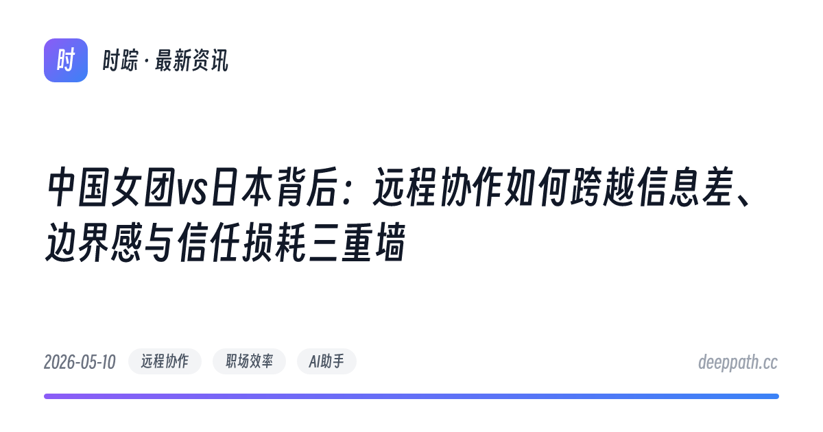 中国女团vs日本背后：远程协作如何跨越信息差、边界感与信任损耗三重墙 - 文章封面