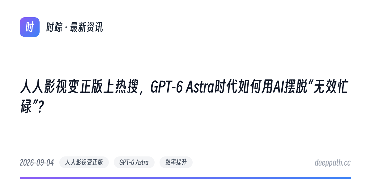 人人影视变正版上热搜，GPT-6 Astra时代如何用AI摆脱“无效忙碌”？ - 文章封面