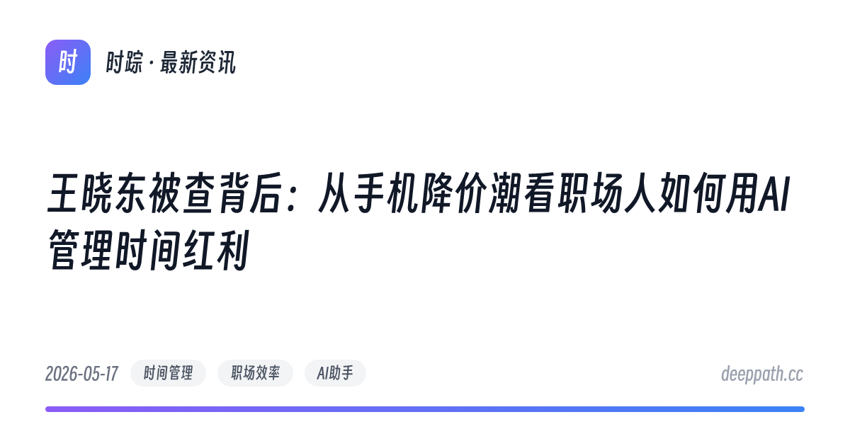 王晓东被查背后：从手机降价潮看职场人如何用AI管理时间红利 - 文章封面