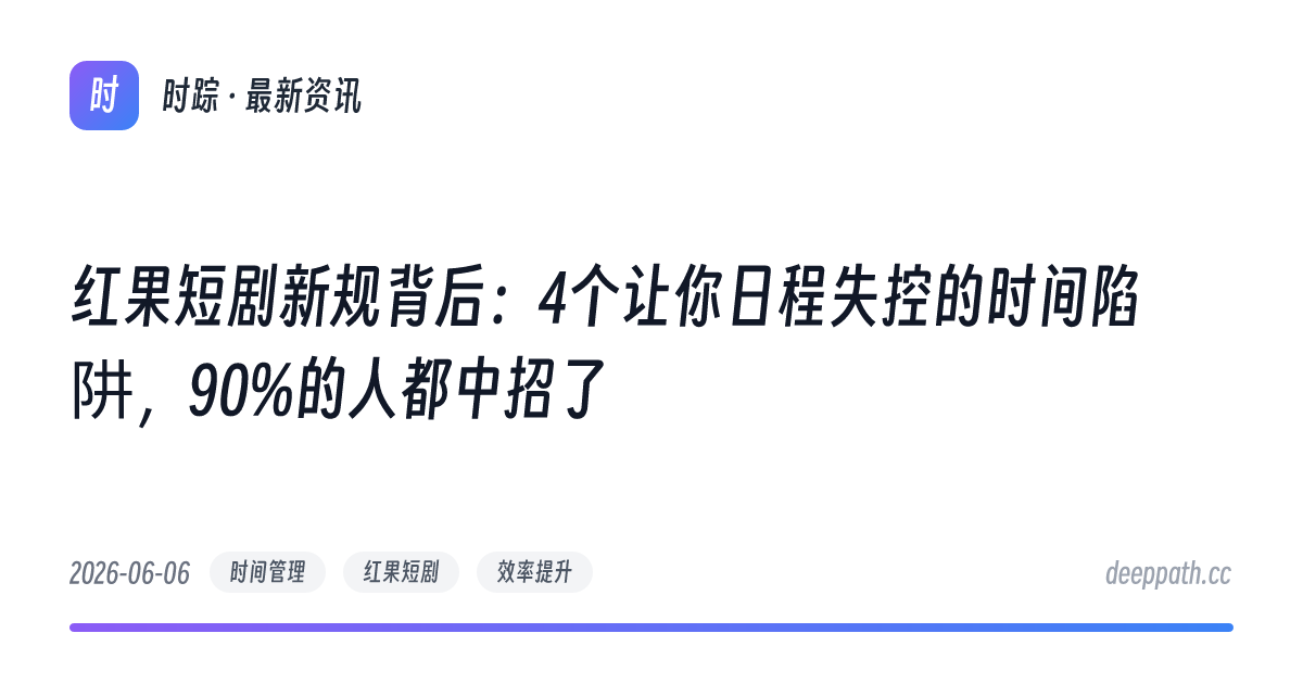 红果短剧新规背后：4个让你日程失控的时间陷阱，90%的人都中招了 - 文章封面