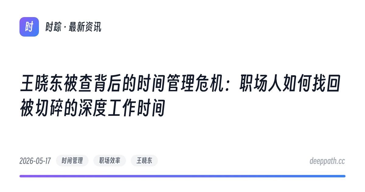 王晓东被查背后的时间管理危机：职场人如何找回被切碎的深度工作时间 - 文章封面