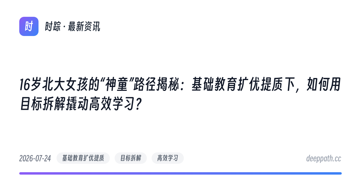 16岁北大女孩的“神童”路径揭秘：基础教育扩优提质下，如何用目标拆解撬动高效学习？ - 文章封面