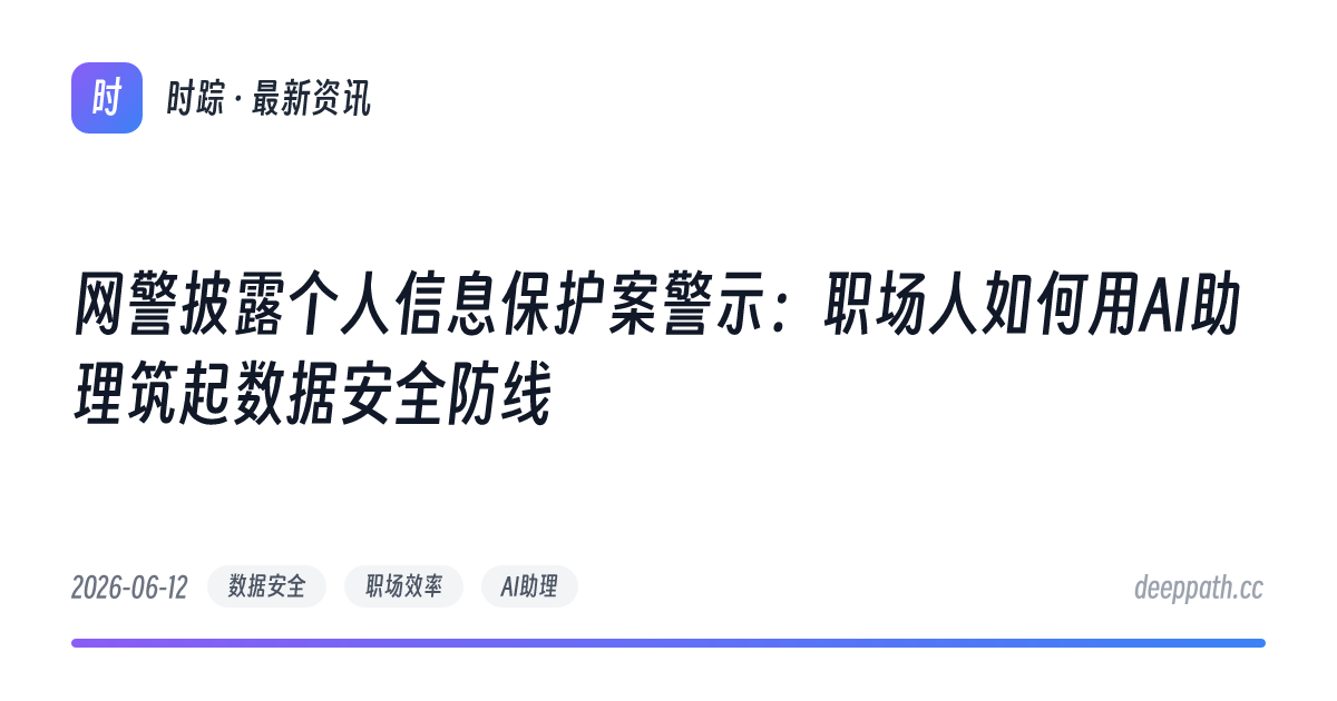 网警披露个人信息保护案警示：职场人如何用AI助理筑起数据安全防线 - 文章封面