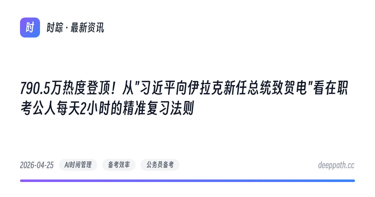 790.5万热度登顶！从"习近平向伊拉克新任总统致贺电"看在职考公人每天2小时的精准复习法则 - 文章封面